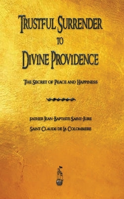 Trustful Surrender to Divine Providence: The Secret of Peace and Happiness by Saint-Jure, Jean Baptiste