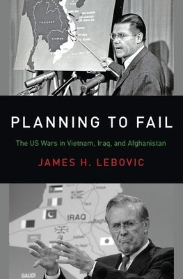 Planning to Fail: The Us Wars in Vietnam, Iraq, and Afghanistan by Lebovic, James H.