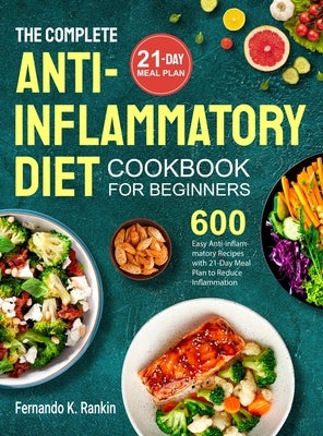 The Complete Anti-Inflammatory Diet Cookbook for Beginners: 600 Easy Anti-inflammatory Recipes with 21-Day Meal Plan to Reduce Inflammation by Rankin, Fernando K.