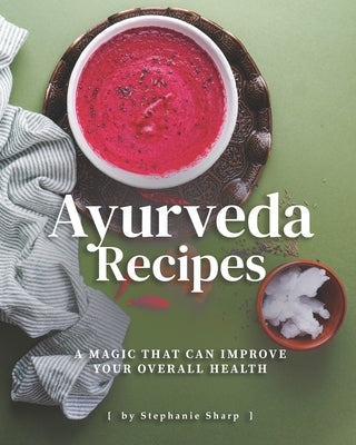 Ayurveda Recipes: A Magic That Can Improve Your Overall Health by Sharp, Stephanie