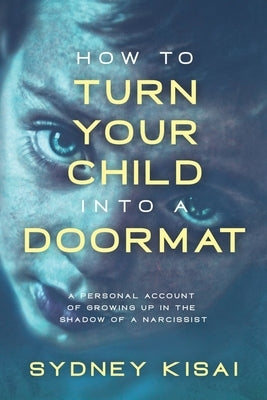 How to Turn Your Child into a Doormat: A Personal Account of Growing up in the Shadow of a Narcissist by Kisai, Sydney