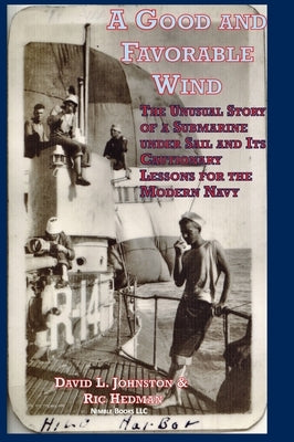 A Good and Favorable Wind: The Unusual Story Of A Submarine Under Sail And Its Cautionary Lessons For The Modern Navy by Johnston, David L.