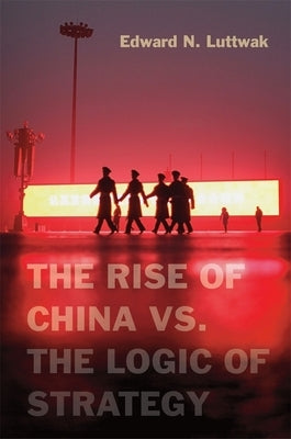 The Rise of China vs. the Logic of Strategy by Luttwak, Edward N.