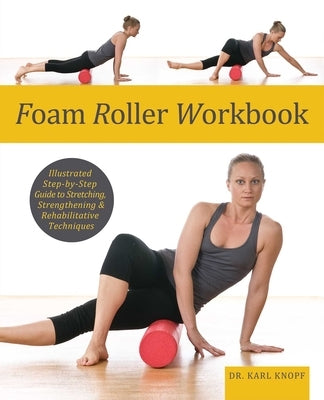 Foam Roller Workbook: Illustrated Step-By-Step Guide to Stretching, Strengthening and Rehabilitative Techniques by Knopf, Karl