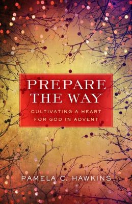 Prepare the Way: Cultivating a Heart for God in Advent by Hawkins, Pamela C.
