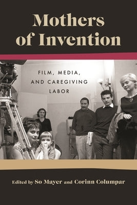 Mothers of Invention: Film, Media, and Caregiving Labor by Mayer, So