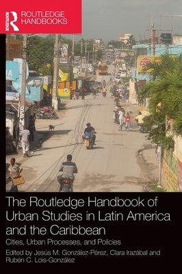 The Routledge Handbook of Urban Studies in Latin America and the Caribbean: Cities, Urban Processes, and Policies by Gonz&#225;lez-P&#233;rez, Jes&#250;s M.
