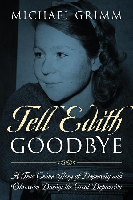 Tell Edith Goodbye: A True Crime Story of Depravity and Obsession During the Great Depression by Grimm, Michael