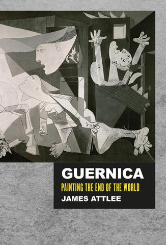 Guernica: Painting the End of the World by Attlee, James