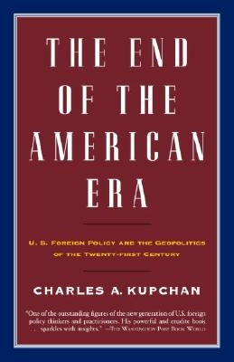 The End of the American Era: U.S. Foreign Policy and the Geopolitics of the Twenty-First Century by Kupchan, Charles