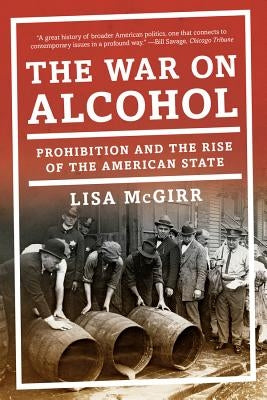 The War on Alcohol: Prohibition and the Rise of the American State by McGirr, Lisa