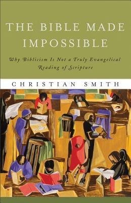 The Bible Made Impossible: Why Biblicism Is Not a Truly Evangelical Reading of Scripture by Smith, Christian