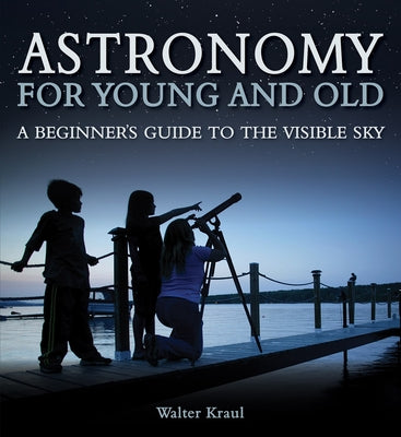 Astronomy for Young and Old: A Beginner's Guide to the Visible Sky by Kraul, Walter