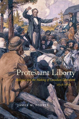 Protestant Liberty: Religion and the Making of Canadian Liberalism, 1828-1878 by Forbes, James M.