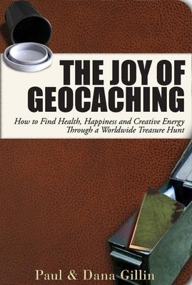 The Joy of Geocaching: How to Find Health, Happiness and Creative Energy Through a Worldwide Treasure Hunt by Gillin, Paul