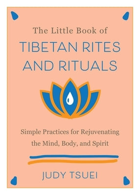 The Little Book of Tibetan Rites and Rituals: Simple Practices for Rejuvenating the Mind, Body, and Spirit by Tsuei, Judy