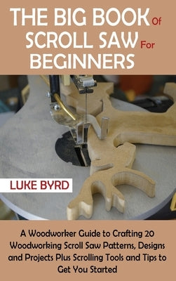 The Big Book of Scroll Saw for Beginners: A Woodworker Guide to Crafting 20 Woodworking Scroll Saw Patterns, Designs and Projects Plus Scrolling Tools by Byrd, Luke