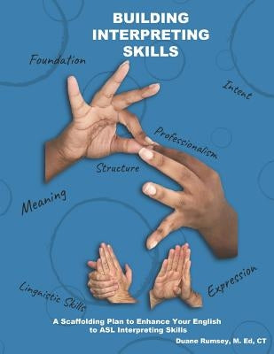 Building Interpreting Skills: A Scaffolding Plan to Enhance Your English to ASL Interpreting Qualifications by Rumsey M. Ed, Duane