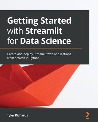 Getting Started with Streamlit for Data Science: Create and deploy Streamlit web applications from scratch in Python by Richards, Tyler