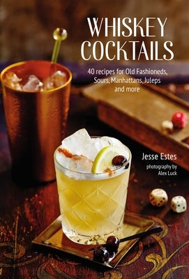 Whiskey Cocktails: 40 Recipes for Old Fashioneds, Sours, Manhattans, Juleps and More by Estes, Jesse