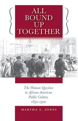 All Bound Up Together: The Woman Question in African American Public Culture, 1830-1900 by Jones, Martha S.