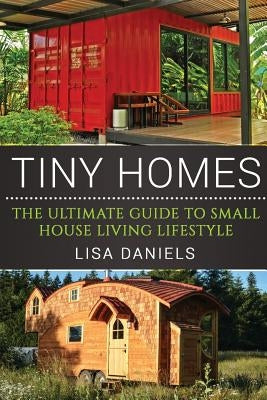 Tiny Homes: The Ultimate Guide To Small House Living Lifestyle by Daniels, Lisa