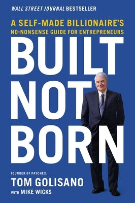 Built, Not Born: A Self-Made Billionaire's No-Nonsense Guide for Entrepreneurs by Golisano, Tom