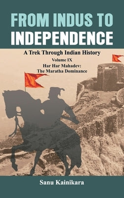 From Indus to Independence: A Trek Through Indian History Volume IX: Har Har Mahadev: The Maratha Dominance by Kainikara, Sanu