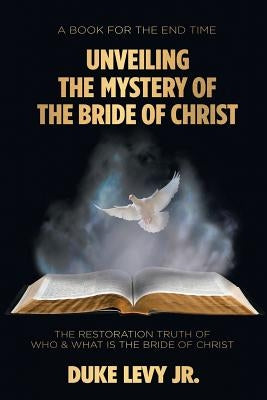 Unveiling the Mystery of the Bride of Christ: The Restoration Truth of Who & What Is the Bride of Christ by Levy, Duke, Jr.