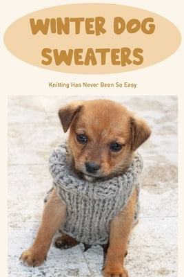 Winter Dog Sweaters: Knitting Has Never Been So Easy: Dog Sweaters Knitting Tutorial by Smith, Timothy