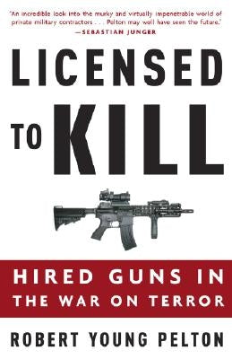 Licensed to Kill: Hired Guns in the War on Terror by Pelton, Robert Young