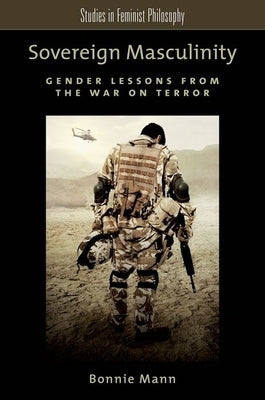 Sovereign Masculinity: Gender Lessons from the War on Terror by Mann, Bonnie