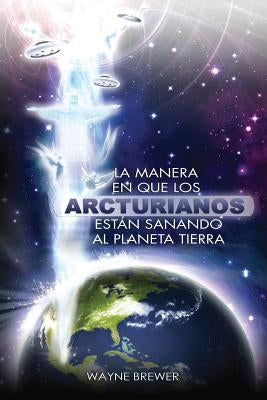 La manera en que los Arcturianos esta&#769;n sanando el planeta Tierra: Un alma o millones de almas a la vez by Brewer, Wayne