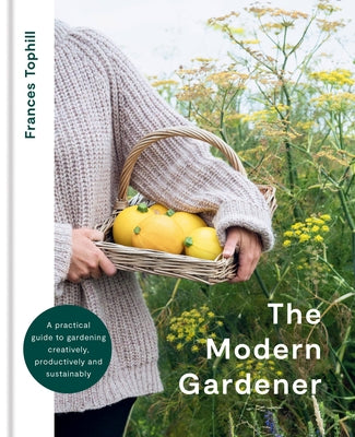 The Modern Gardener: A Practical Guide for Creating a Beautiful and Creative Garden by Tophill, Frances