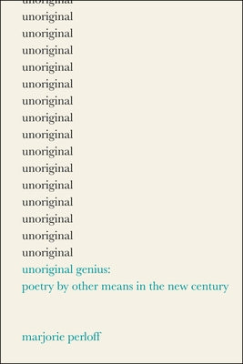 Unoriginal Genius: Poetry by Other Means in the New Century by Perloff, Marjorie