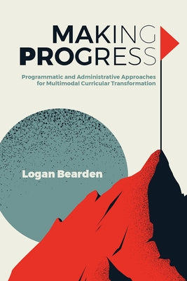 Making Progress: Programmatic and Administrative Approaches for Multimodal Curricular Transformation by Bearden, Logan