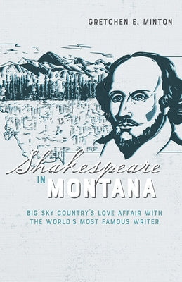 Shakespeare in Montana: Big Sky Country's Love Affair with the World's Most Famous Writer by Minton, Gretchen E.
