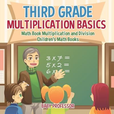 Third Grade Multiplication Basics - Math Book Multiplication and Division Children's Math Books by Baby Professor