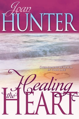 Healing the Heart: Overcoming Betrayal in Your Life by Hunter, Joan