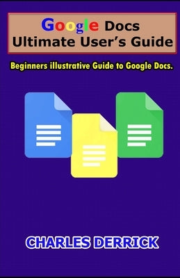 Google Docs Ultimate User's Guide: Beginners Illustrative Guide to Google Docs by Derrick, Charles