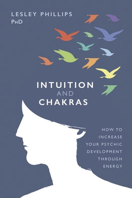 Intuition and Chakras: How to Increase Your Psychic Development Through Energy by Phillips, Lesley