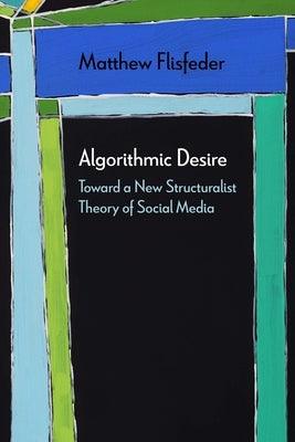 Algorithmic Desire: Toward a New Structuralist Theory of Social Media by Flisfeder, Matthew