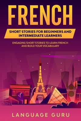 French Short Stories for Beginners and Intermediate Learners: Engaging Short Stories to Learn French and Build Your Vocabulary by Guru, Language