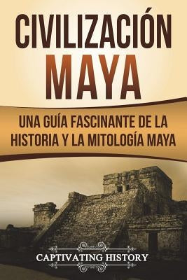 Civilización Maya: Una Guía Fascinante de la Historia y la Mitología Maya (Libro en Español/Maya Civilization Spanish Book Version) by History, Captivating