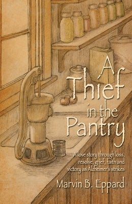 A Thief in the Pantry: A Love Story Through Loss, Resolve, Grief, Faith, and Victory as Alzheimer's Strikes by Eppard, Marvin B.