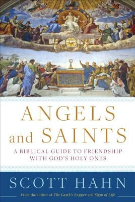 Angels and Saints: A Biblical Guide to Friendship with God's Holy Ones by Hahn, Scott