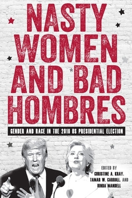 Nasty Women and Bad Hombres: Gender and Race in the 2016 Us Presidential Election by Kray, Christine A.