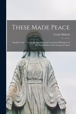 These Made Peace; Studies in the Lives of the Beatified and Canonized Members of the Third Order of St. Francis of Assisi by Hallack, Cecily 1898-1938