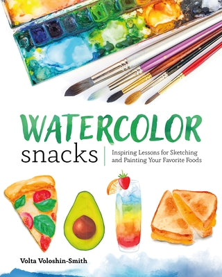 Watercolor Snacks: Inspiring Lessons for Sketching and Painting Your Favorite Foods by Voloshin-Smith, Volta