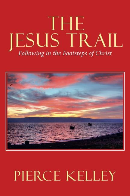 The Jesus Trail: Following in the Footsteps of Christ by Kelley, Pierce